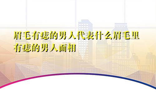 眉毛有痣的男人代表什么眉毛里有痣的男人面相