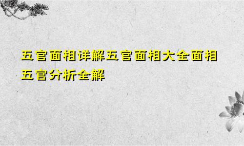 五官面相详解五官面相大全面相五官分析全解