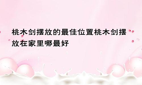 桃木剑摆放的最佳位置桃木剑摆放在家里哪最好