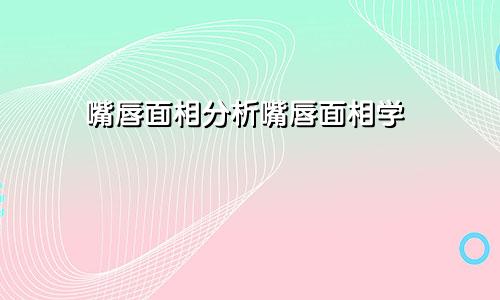 嘴唇面相分析嘴唇面相学