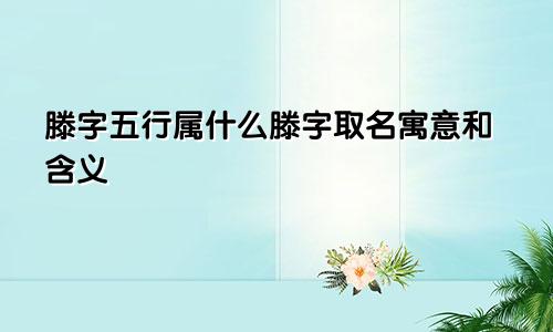 滕字五行属什么滕字取名寓意和含义