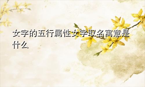 女字的五行属性女字取名寓意是什么
