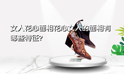 女人花心面相花心女人的面相有哪些特征?