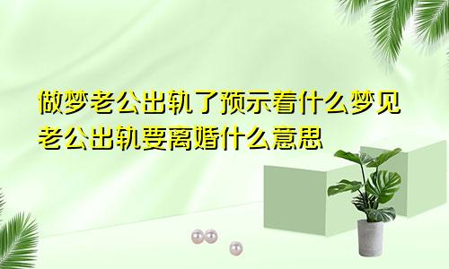 做梦老公出轨了预示着什么梦见老公出轨要离婚什么意思