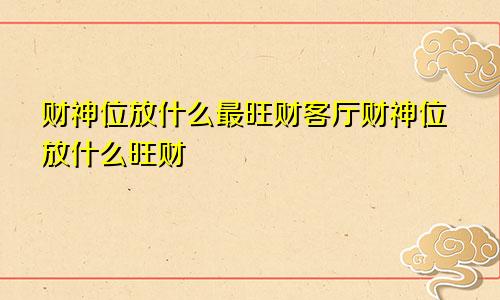 财神位放什么最旺财客厅财神位放什么旺财