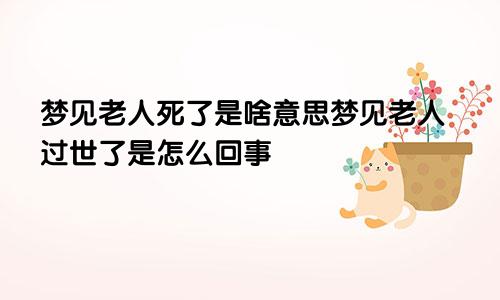 梦见老人死了是啥意思梦见老人过世了是怎么回事