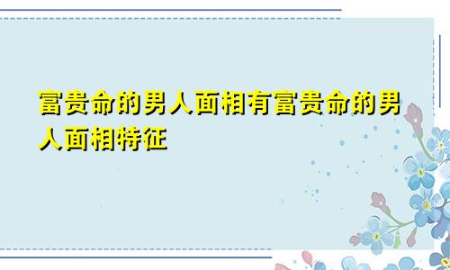 富贵命的男人面相有富贵命的男人面相特征