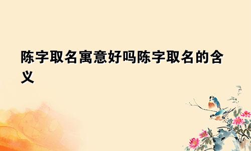 陈字取名寓意好吗陈字取名的含义
