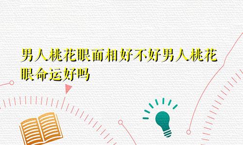 男人桃花眼面相好不好男人桃花眼命运好吗