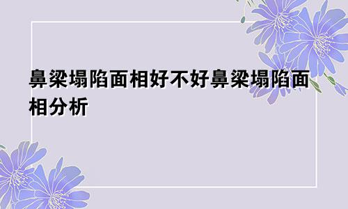 鼻梁塌陷面相好不好鼻梁塌陷面相分析