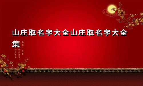 山庄取名字大全山庄取名字大全集