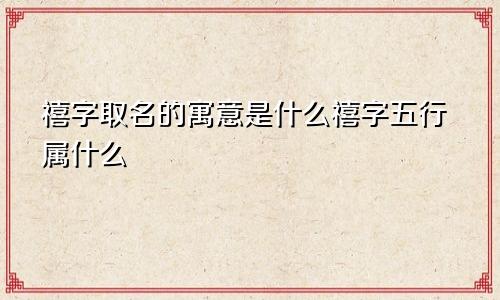 禧字取名的寓意是什么禧字五行属什么
