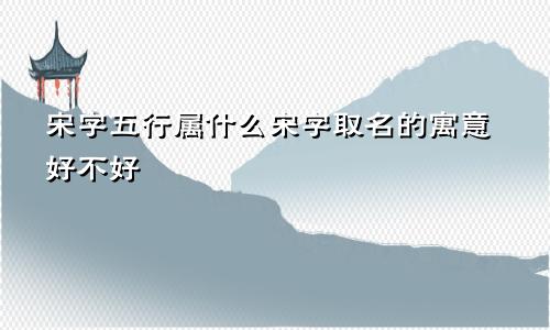 宋字五行属什么宋字取名的寓意好不好