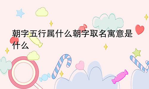 朝字五行属什么朝字取名寓意是什么
