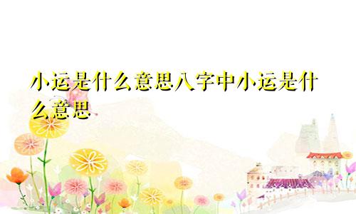 小运是什么意思八字中小运是什么意思