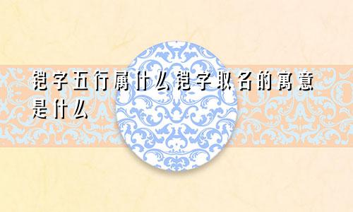 铠字五行属什么铠字取名的寓意是什么