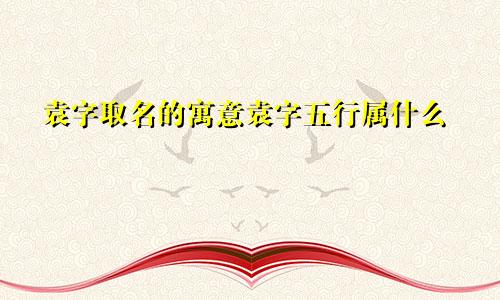 袁字取名的寓意袁字五行属什么