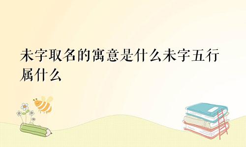 未字取名的寓意是什么未字五行属什么