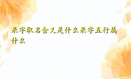 呆字取名含义是什么呆字五行属什么