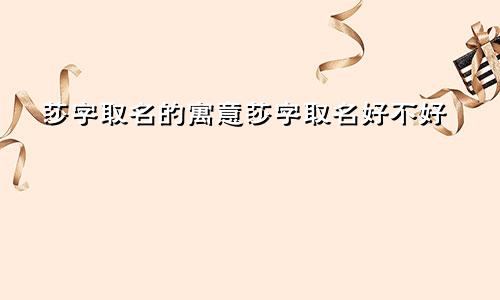 莎字取名的寓意莎字取名好不好