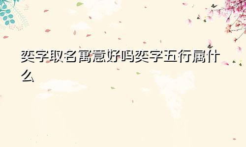 奕字取名寓意好吗奕字五行属什么