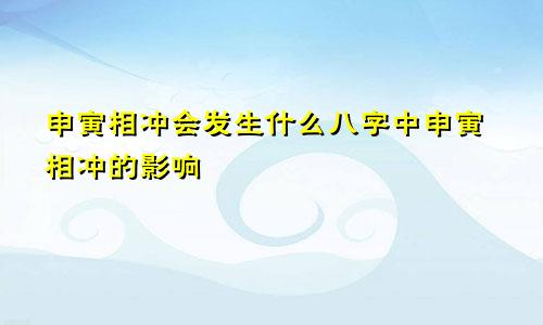 申寅相冲会发生什么八字中申寅相冲的影响