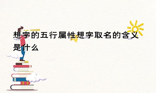 想字的五行属性想字取名的含义是什么