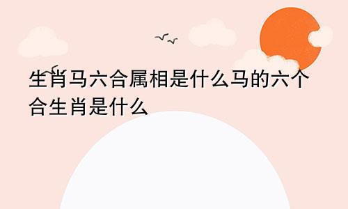 生肖马六合属相是什么马的六个合生肖是什么