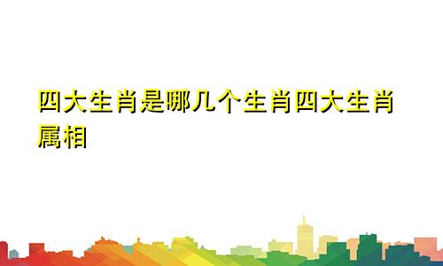 四大生肖是哪几个生肖四大生肖属相