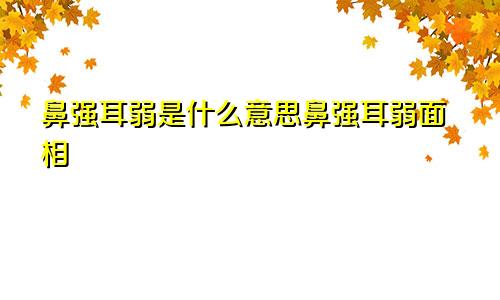 鼻强耳弱是什么意思鼻强耳弱面相