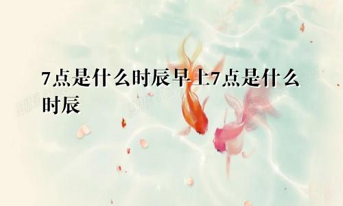 7点是什么时辰早上7点是什么时辰