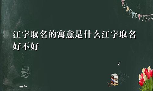 江字取名的寓意是什么江字取名好不好