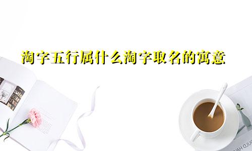 淘字五行属什么淘字取名的寓意