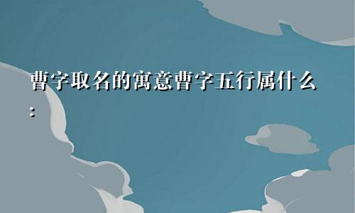 曹字取名的寓意曹字五行属什么: