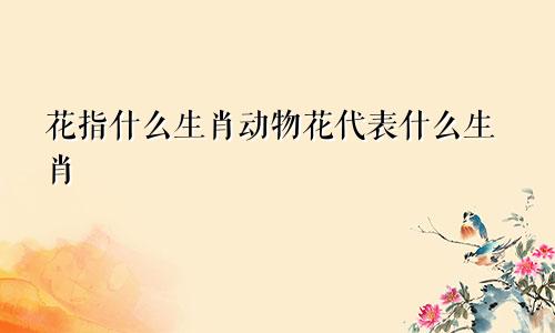 花指什么生肖动物花代表什么生肖