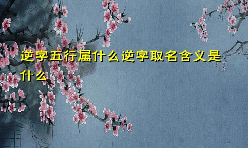 逆字五行属什么逆字取名含义是什么