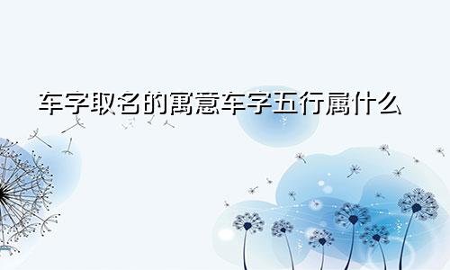 车字取名的寓意车字五行属什么