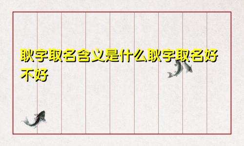耿字取名含义是什么耿字取名好不好