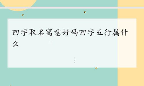 回字取名寓意好吗回字五行属什么