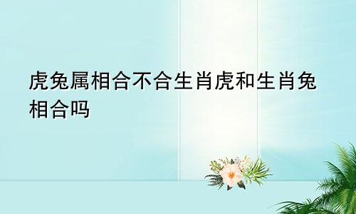 虎兔属相合不合生肖虎和生肖兔相合吗