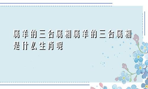 属羊的三合属相属羊的三合属相是什么生肖呢