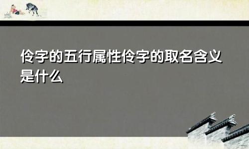 伶字的五行属性伶字的取名含义是什么