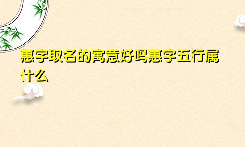 惠字取名的寓意好吗惠字五行属什么