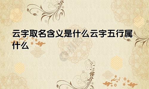 云字取名含义是什么云字五行属什么