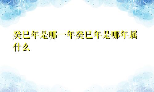 癸巳年是哪一年癸巳年是哪年属什么