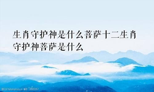 生肖守护神是什么菩萨十二生肖守护神菩萨是什么