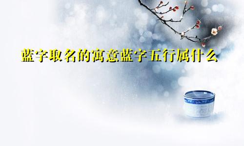 蓝字取名的寓意蓝字五行属什么
