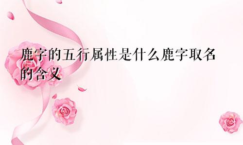 鹿字的五行属性是什么鹿字取名的含义