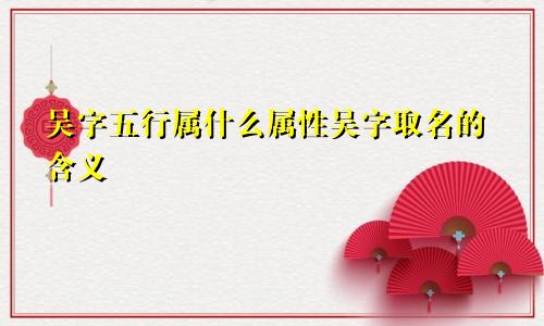 吴字五行属什么属性吴字取名的含义
