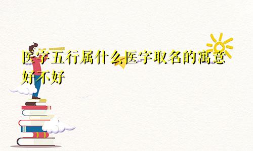 医字五行属什么医字取名的寓意好不好